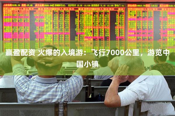赢盈配资 火爆的入境游：飞行7000公里，游览中国小镇