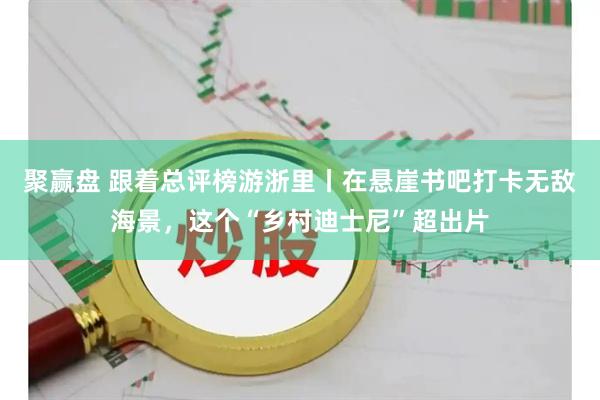 聚赢盘 跟着总评榜游浙里丨在悬崖书吧打卡无敌海景，这个“乡村迪士尼”超出片