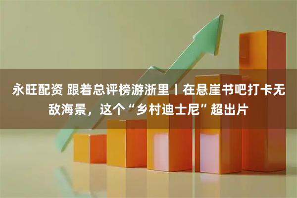 永旺配资 跟着总评榜游浙里丨在悬崖书吧打卡无敌海景，这个“乡村迪士尼”超出片