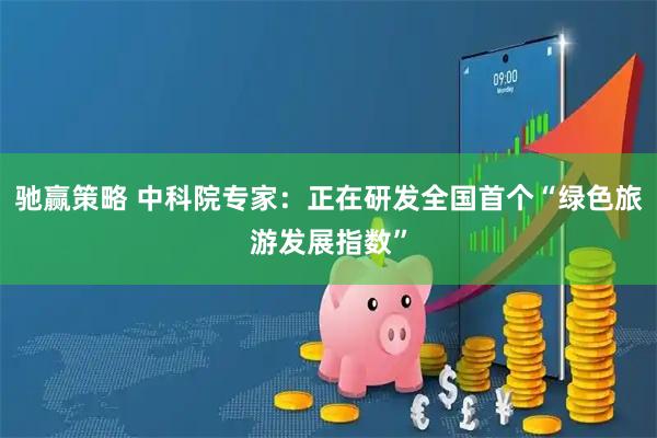 驰赢策略 中科院专家:正在研发全国首个“绿色旅游发展指数”
