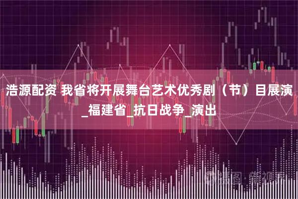 浩源配资 我省将开展舞台艺术优秀剧(节)目展演_福建省_抗日战争_演出