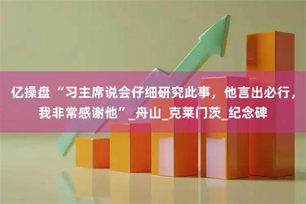 亿操盘 “习主席说会仔细研究此事，他言出必行，我非常感谢他”_舟山_克莱门茨_纪念碑