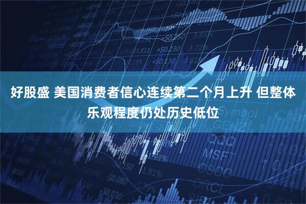 好股盛 美国消费者信心连续第二个月上升 但整体乐观程度仍处历史低位