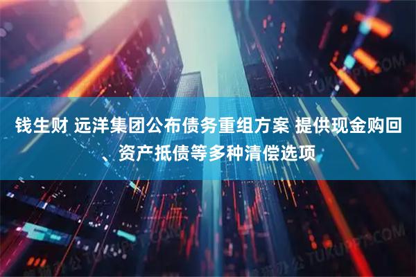 钱生财 远洋集团公布债务重组方案 提供现金购回、资产抵债等多种清偿选项