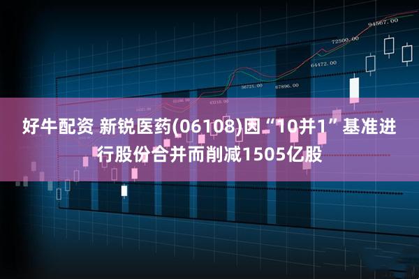 好牛配资 新锐医药(06108)因“10并1”基准进行股份合并而削减1505亿股