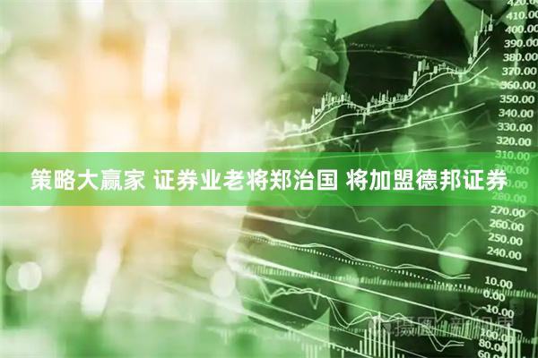 策略大赢家 证券业老将郑治国 将加盟德邦证券