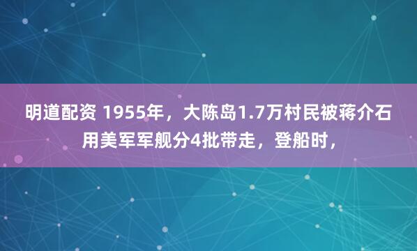 明道配资 1955年，大陈岛1.7万村民被蒋介石用美军军舰分4批带走，登船时，