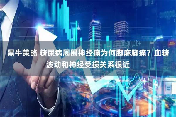 黑牛策略 糖尿病周围神经痛为何脚麻脚痛？血糖波动和神经受损关系很近