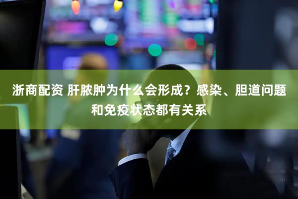 浙商配资 肝脓肿为什么会形成？感染、胆道问题和免疫状态都有关系