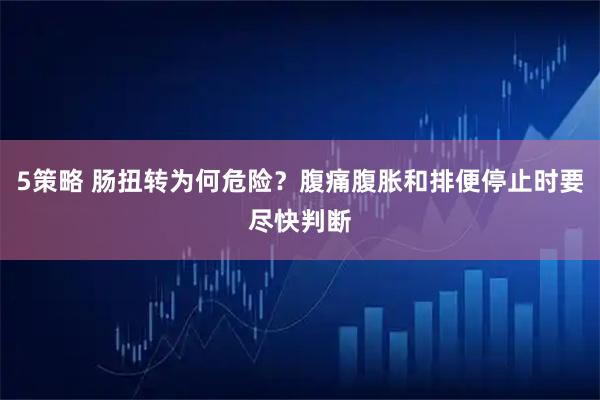 5策略 肠扭转为何危险？腹痛腹胀和排便停止时要尽快判断