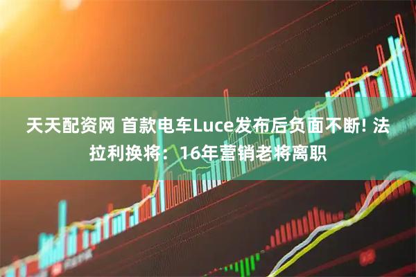天天配资网 首款电车Luce发布后负面不断! 法拉利换将：16年营销老将离职